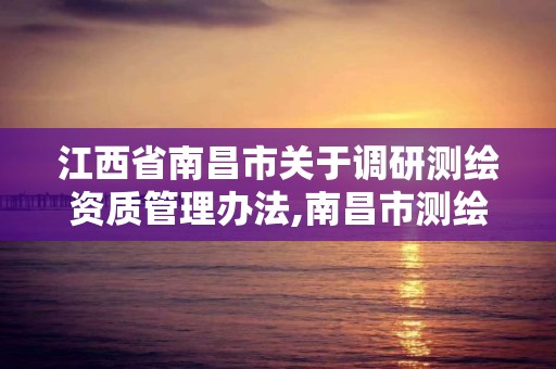 江西省南昌市關于調研測繪資質管理辦法,南昌市測繪院。