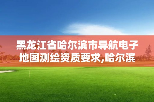 黑龍江省哈爾濱市導航電子地圖測繪資質要求,哈爾濱的測繪公司有哪些。