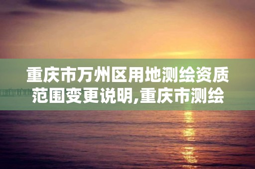 重慶市萬州區用地測繪資質范圍變更說明,重慶市測繪資質管理辦法。