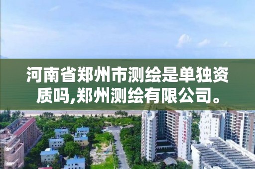 河南省鄭州市測繪是單獨資質嗎,鄭州測繪有限公司。