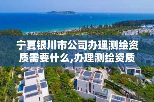 寧夏銀川市公司辦理測繪資質需要什么,辦理測繪資質需要多少錢。