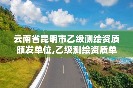 云南省昆明市乙級測繪資質頒發單位,乙級測繪資質單位查詢。