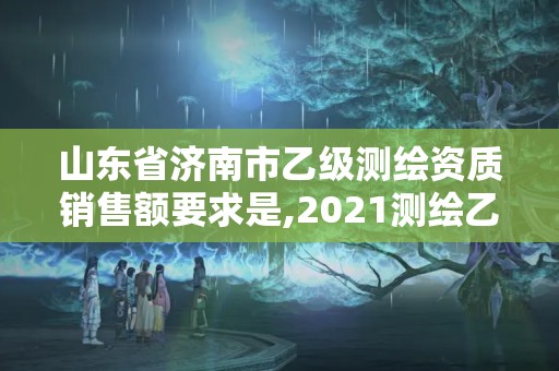 山東省濟南市乙級測繪資質(zhì)銷售額要求是,2021測繪乙級資質(zhì)申報條件。