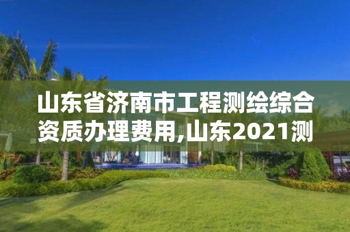 山東省濟南市工程測繪綜合資質辦理費用,山東2021測繪資質延期公告。