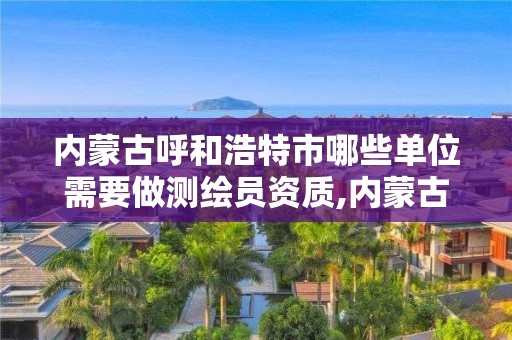 內蒙古呼和浩特市哪些單位需要做測繪員資質,內蒙古測繪資質單位名錄。