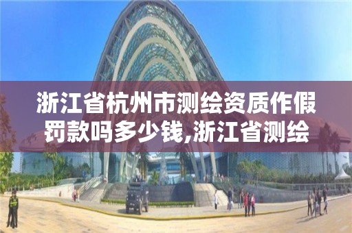 浙江省杭州市測繪資質作假罰款嗎多少錢,浙江省測繪資質申請需要什么條件。