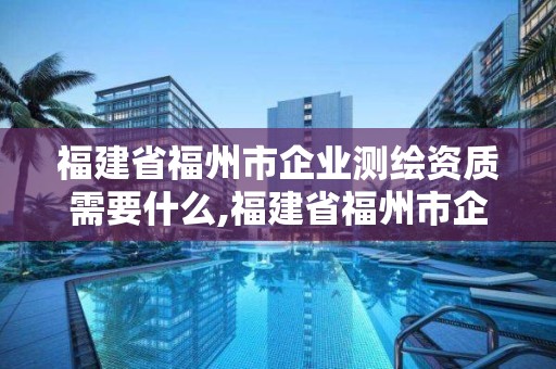 福建省福州市企業測繪資質需要什么,福建省福州市企業測繪資質需要什么證書。