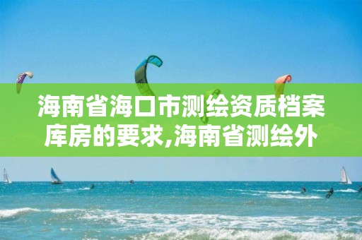 海南省海口市測繪資質檔案庫房的要求,海南省測繪外來單位是不是放開。