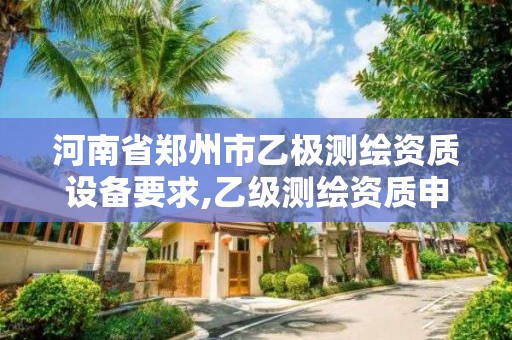 河南省鄭州市乙極測繪資質設備要求,乙級測繪資質申請條件。