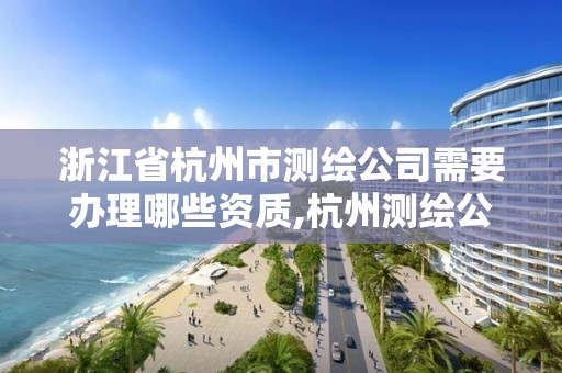 浙江省杭州市測繪公司需要辦理哪些資質,杭州測繪公司招聘。