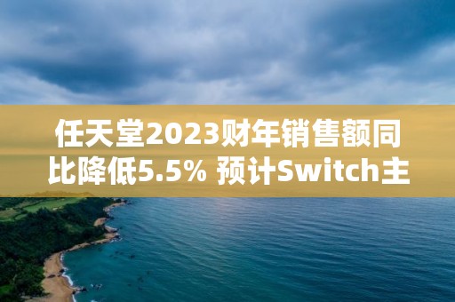 任天堂2023財年銷售額同比降低5.5% 預(yù)計Switch主機銷量將進(jìn)一步放緩