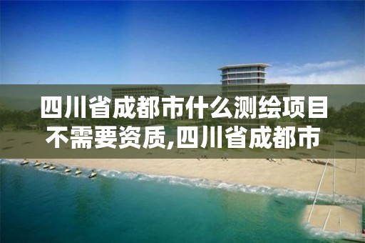 四川省成都市什么測繪項目不需要資質,四川省成都市什么測繪項目不需要資質的。