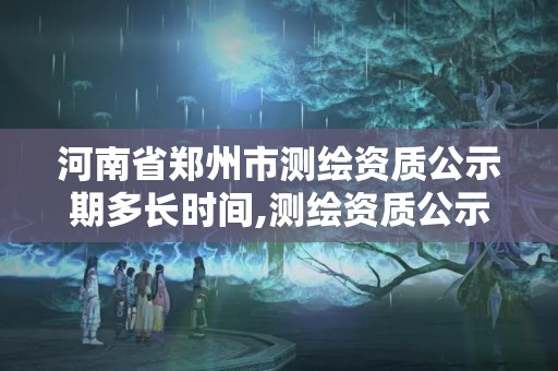 河南省鄭州市測繪資質(zhì)公示期多長時(shí)間,測繪資質(zhì)公示后下證需要多久。