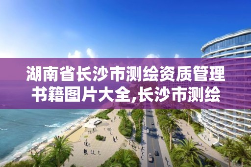 湖南省長沙市測繪資質管理書籍圖片大全,長沙市測繪隊。