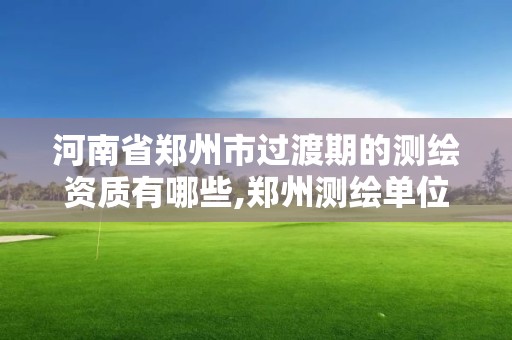 河南省鄭州市過渡期的測繪資質(zhì)有哪些,鄭州測繪單位。