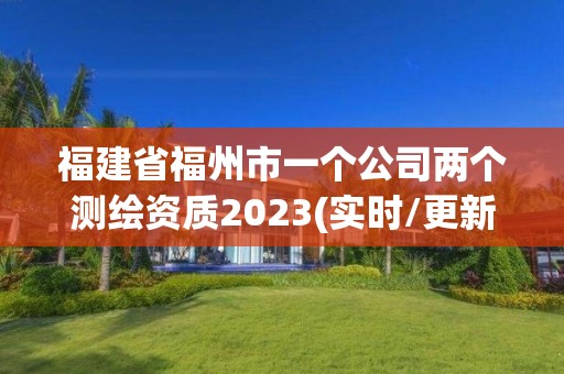 福建省福州市一個(gè)公司兩個(gè)測繪資質(zhì)2023(實(shí)時(shí)/更新中)