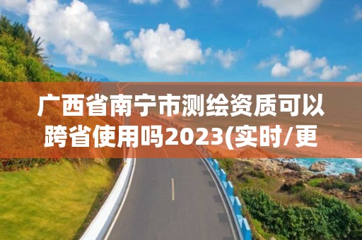 廣西省南寧市測繪資質可以跨省使用嗎2023(實時/更新中)