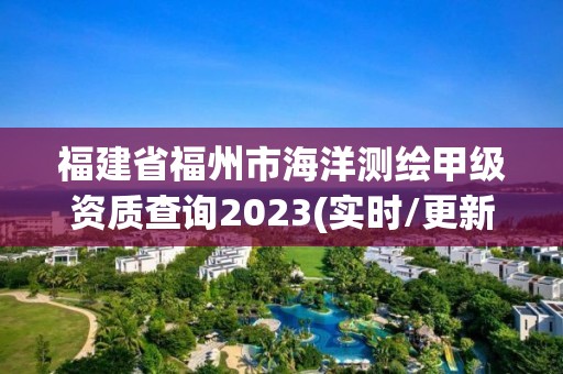 福建省福州市海洋測繪甲級資質查詢2023(實時/更新中)