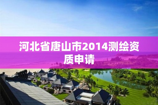 河北省唐山市2014測(cè)繪資質(zhì)申請(qǐng)