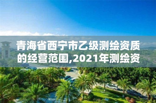 青海省西寧市乙級測繪資質的經營范圍,2021年測繪資質乙級人員要求。