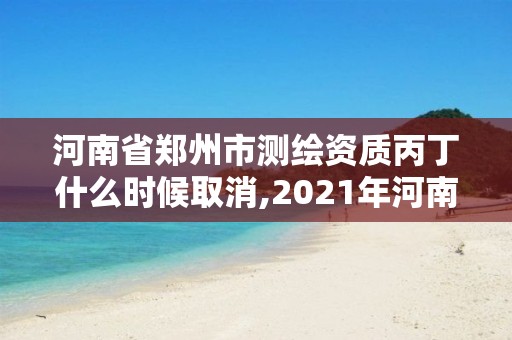 河南省鄭州市測繪資質丙丁什么時候取消,2021年河南新測繪資質辦理。