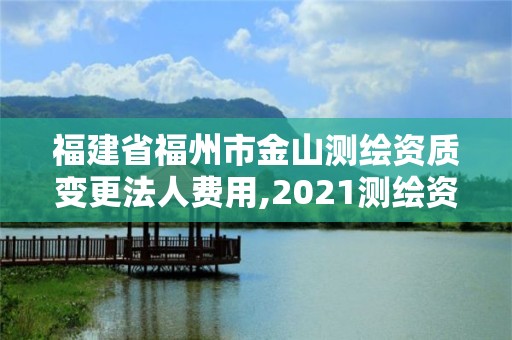 福建省福州市金山測繪資質變更法人費用,2021測繪資質延期公告福建省。