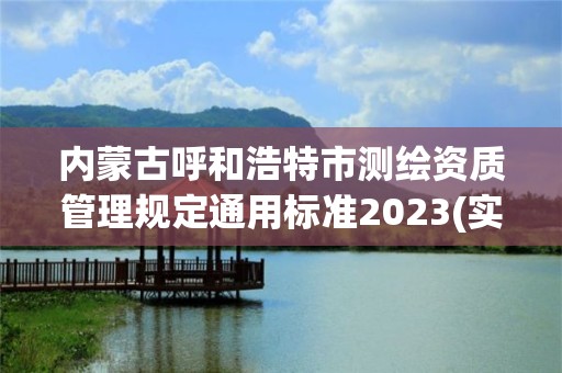 內(nèi)蒙古呼和浩特市測繪資質(zhì)管理規(guī)定通用標準2023(實時/更新中)