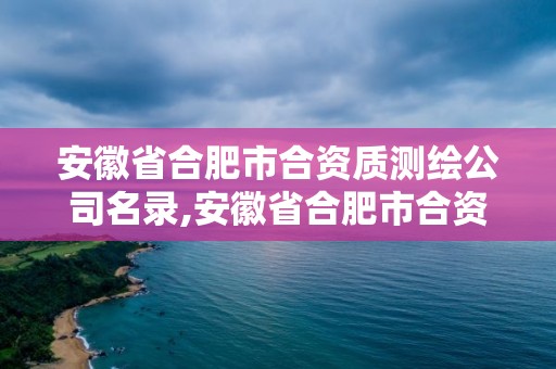 安徽省合肥市合資質(zhì)測(cè)繪公司名錄,安徽省合肥市合資質(zhì)測(cè)繪公司名錄有哪些。