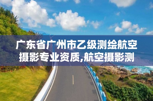 廣東省廣州市乙級測繪航空攝影專業資質,航空攝影測繪職業資格等級證書。