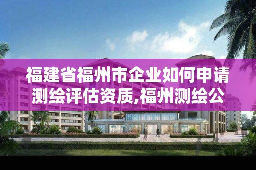 福建省福州市企業如何申請測繪評估資質,福州測繪公司有幾家。