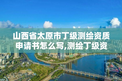 山西省太原市丁級測繪資質申請書怎么寫,測繪丁級資質承接業務范圍。