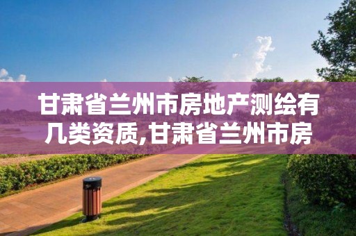 甘肅省蘭州市房地產測繪有幾類資質,甘肅省蘭州市房地產測繪有幾類資質企業。