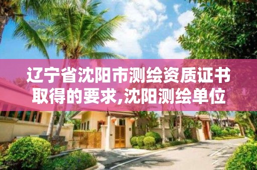 遼寧省沈陽市測繪資質證書取得的要求,沈陽測繪單位。