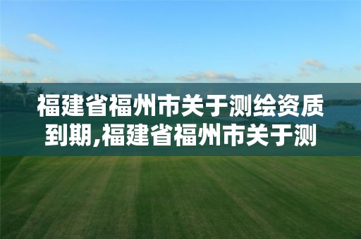 福建省福州市關于測繪資質到期,福建省福州市關于測繪資質到期的公告。