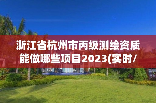 浙江省杭州市丙級測繪資質能做哪些項目2023(實時/更新中)