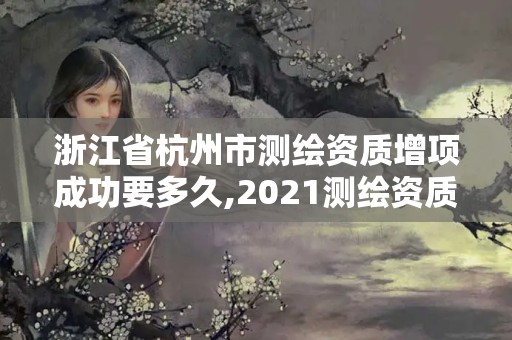 浙江省杭州市測(cè)繪資質(zhì)增項(xiàng)成功要多久,2021測(cè)繪資質(zhì)申請(qǐng)。