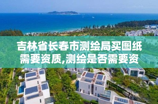 吉林省長春市測繪局買圖紙需要資質(zhì),測繪是否需要資質(zhì)。