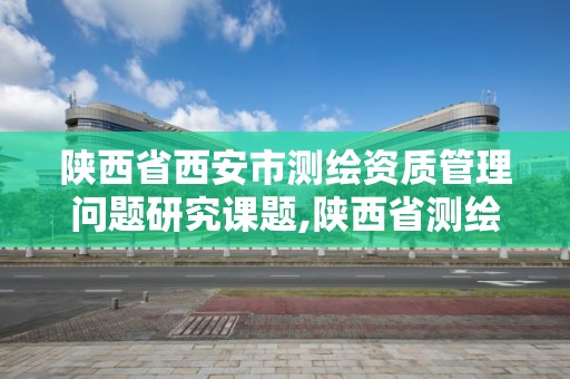 陜西省西安市測繪資質管理問題研究課題,陜西省測繪資質延期公告。