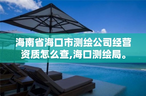 海南省海口市測繪公司經營資質怎么查,海口測繪局。