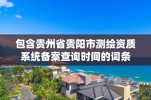 包含貴州省貴陽市測繪資質系統備案查詢時間的詞條