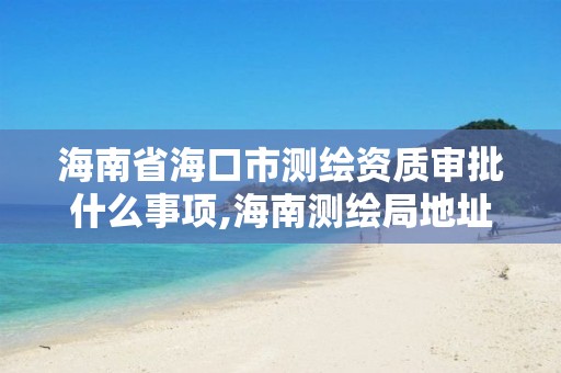 海南省?？谑袦y繪資質(zhì)審批什么事項,海南測繪局地址。