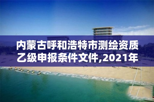 內(nèi)蒙古呼和浩特市測繪資質(zhì)乙級申報條件文件,2021年測繪資質(zhì)乙級人員要求。