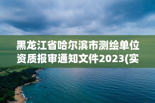 黑龍江省哈爾濱市測繪單位資質報審通知文件2023(實時/更新中)