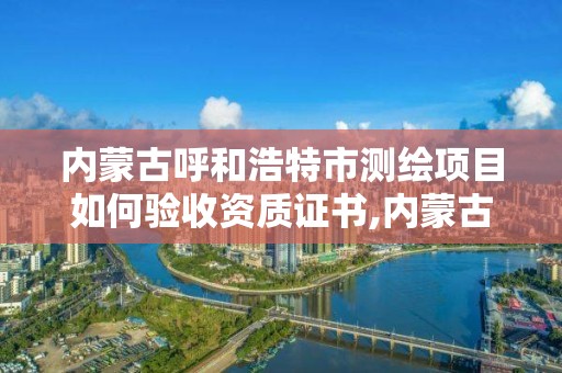 內蒙古呼和浩特市測繪項目如何驗收資質證書,內蒙古測繪資質單位名錄。