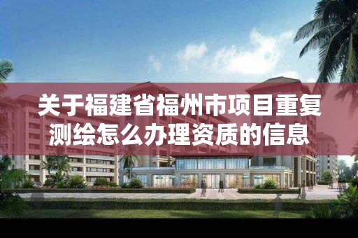 關于福建省福州市項目重復測繪怎么辦理資質的信息