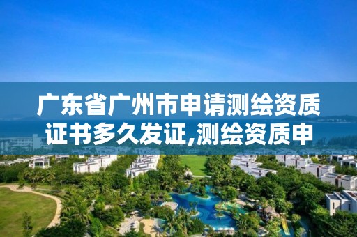 廣東省廣州市申請測繪資質證書多久發證,測繪資質申請需要多久。