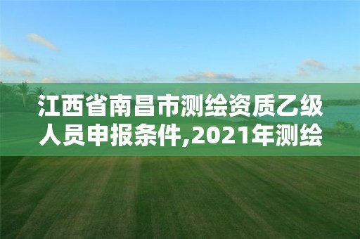 江西省南昌市測繪資質乙級人員申報條件,2021年測繪資質乙級人員要求。