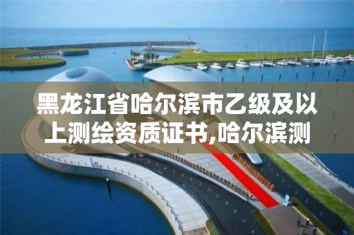 黑龍江省哈爾濱市乙級及以上測繪資質證書,哈爾濱測繪局是干什么的。