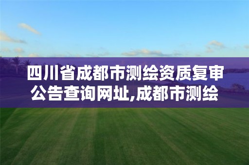 四川省成都市測繪資質復審公告查詢網址,成都市測繪勘察研究院。