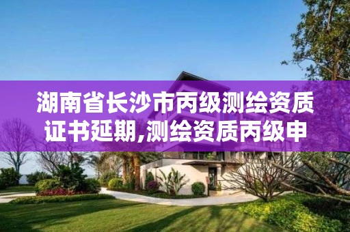 湖南省長沙市丙級測繪資質證書延期,測繪資質丙級申報條件。